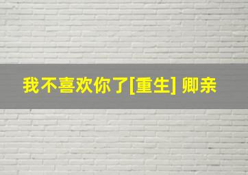 我不喜欢你了[重生] 卿亲